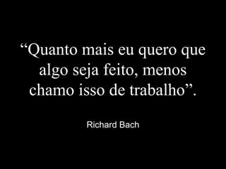 “Quanto mais eu quero que
algo seja feito, menos
chamo isso de trabalho”.
Richard Bach
 