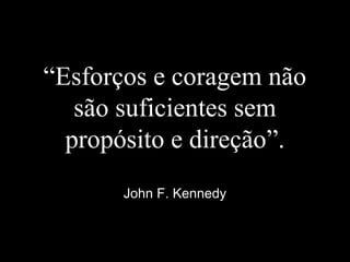 “Esforços e coragem não
são suficientes sem
propósito e direção”.
John F. Kennedy
 