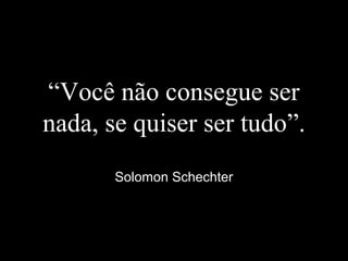 “Você não consegue ser
nada, se quiser ser tudo”.
Solomon Schechter
 