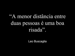 “A menor distância entre
duas pessoas é uma boa
risada”.
Leo Buscaglia
 
