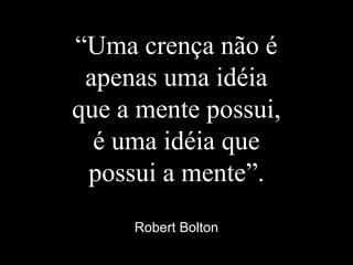 “Uma crença não é
apenas uma idéia
que a mente possui,
é uma idéia que
possui a mente”.
Robert Bolton
 