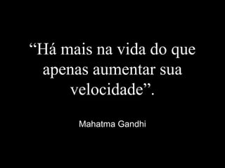 “Há mais na vida do que
apenas aumentar sua
velocidade”.
Mahatma Gandhi
 