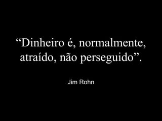 “Dinheiro é, normalmente,
atraído, não perseguido”.
Jim Rohn
 