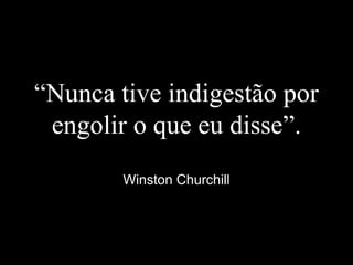 “Nunca tive indigestão por
engolir o que eu disse”.
Winston Churchill
 