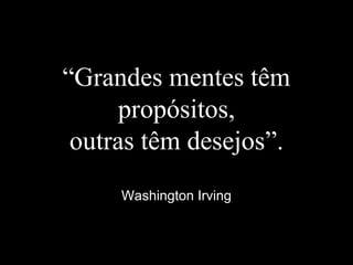 “Grandes mentes têm
propósitos,
outras têm desejos”.
Washington Irving
 