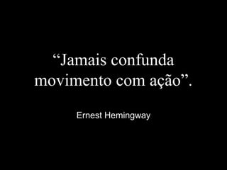 “Jamais confunda
movimento com ação”.
Ernest Hemingway
 