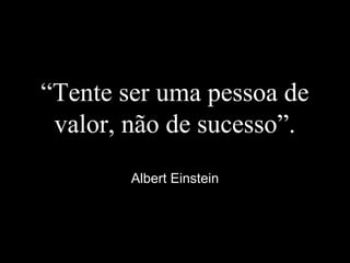 “Tente ser uma pessoa de
valor, não de sucesso”.
Albert Einstein
 
