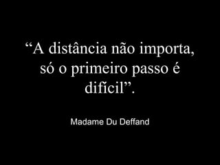 “A distância não importa,
só o primeiro passo é
difícil”.
Madame Du Deffand
 
