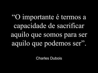 “O importante é termos a
capacidade de sacrificar
aquilo que somos para ser
aquilo que podemos ser”.
Charles Dubois
 