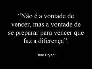 “Não é a vontade de
vencer, mas a vontade de
se preparar para vencer que
faz a diferença”.
Bear Bryant
 