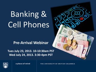 Banking &
Cell Phones
Pre-Arrival Webinar
Tues July 23, 2013. 10-10:30am PST
Wed July 24, 2013. 3:30-4pm PST
 