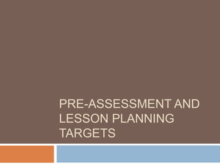 PRE-ASSESSMENT AND
LESSON PLANNING
TARGETS
 