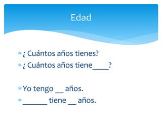 Edad
¿ Cuántos años tienes?
¿ Cuántos años tiene____?
Yo tengo __ años.
______ tiene __ años.
 