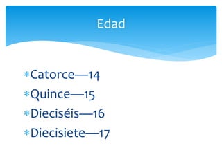 Catorce—14
Quince—15
Dieciséis—16
Diecisiete—17
Edad
 