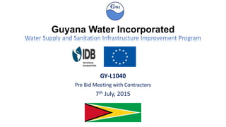 Guyana Water Incorporated
GY-L1040
Pre Bid Meeting with Contractors
7th July, 2015
 
