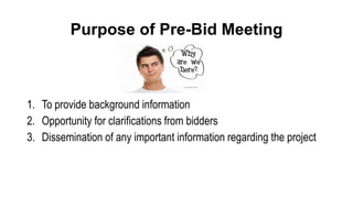 Purpose of Pre-Bid Meeting
1. To provide background information
2. Opportunity for clarifications from bidders
3. Dissemination of any important information regarding the project
 