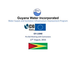 Guyana Water Incorporated
GY‐L1040
Pre Bid Meeting with Contractors
17th August, 2016
 
