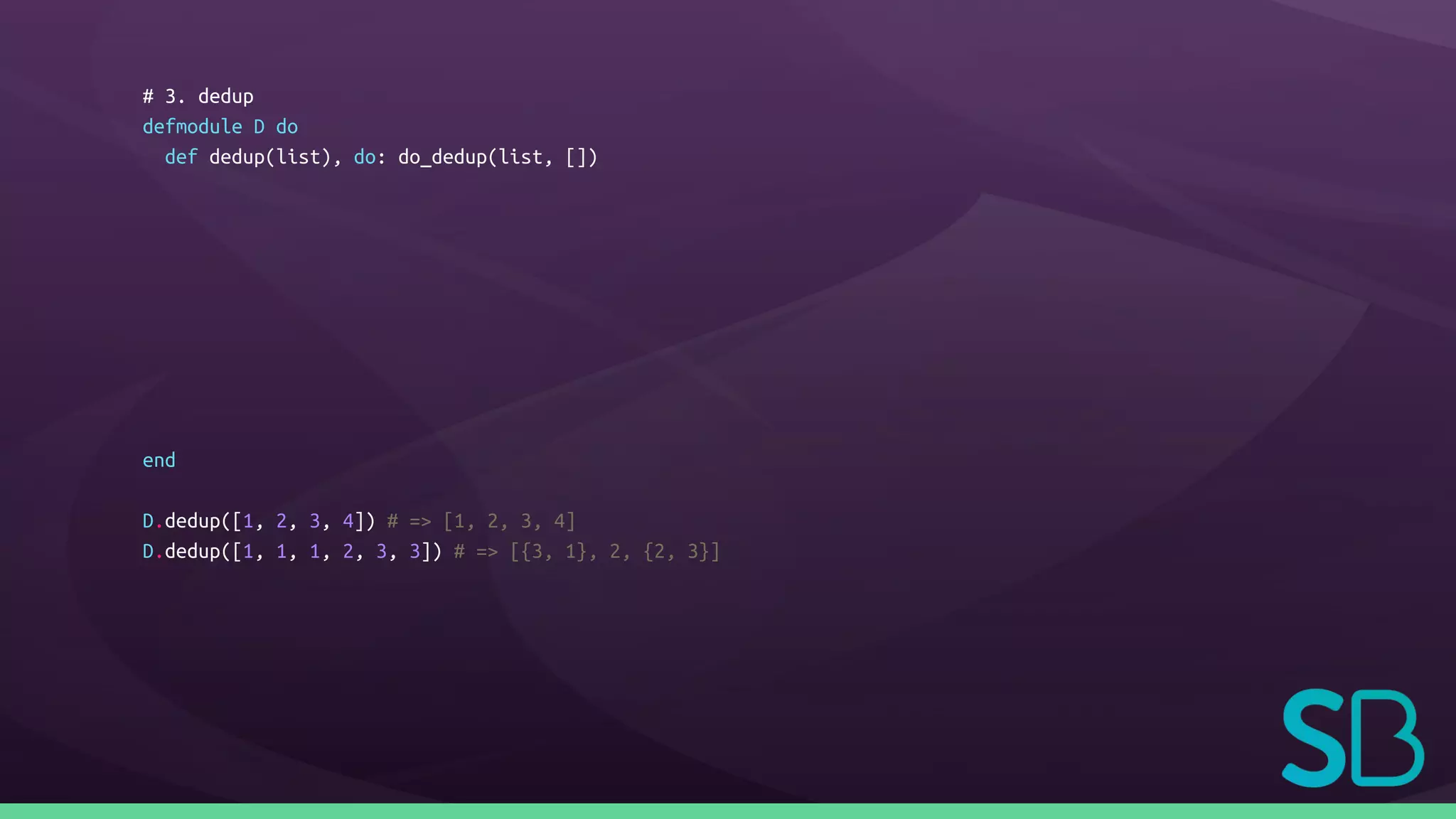 # 3. dedup
defmodule D do
def dedup(list), do: do_dedup(list, [])
end
D.dedup([1, 2, 3, 4]) # => [1, 2, 3, 4]
D.dedup([1, 1, 1, 2, 3, 3]) # => [{3, 1}, 2, {2, 3}]
 