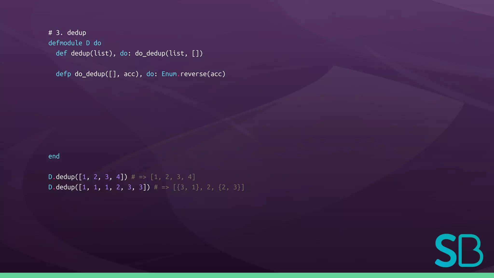 # 3. dedup
defmodule D do
def dedup(list), do: do_dedup(list, [])
defp do_dedup([], acc), do: Enum.reverse(acc)
end
D.dedup([1, 2, 3, 4]) # => [1, 2, 3, 4]
D.dedup([1, 1, 1, 2, 3, 3]) # => [{3, 1}, 2, {2, 3}]
 