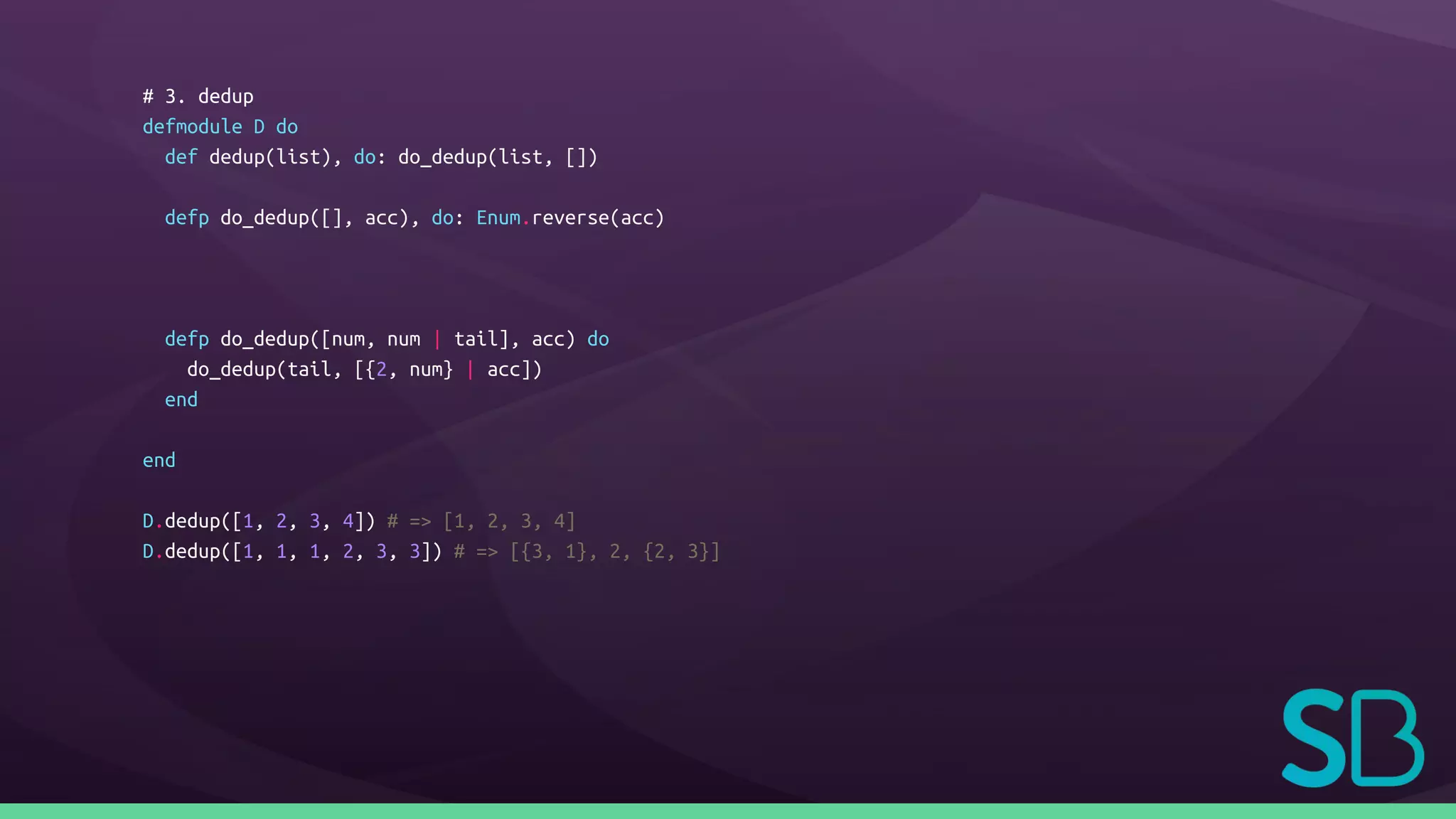 # 3. dedup
defmodule D do
def dedup(list), do: do_dedup(list, [])
defp do_dedup([], acc), do: Enum.reverse(acc)
defp do_dedup([num, num | tail], acc) do
do_dedup(tail, [{2, num} | acc])
end
end
D.dedup([1, 2, 3, 4]) # => [1, 2, 3, 4]
D.dedup([1, 1, 1, 2, 3, 3]) # => [{3, 1}, 2, {2, 3}]
 