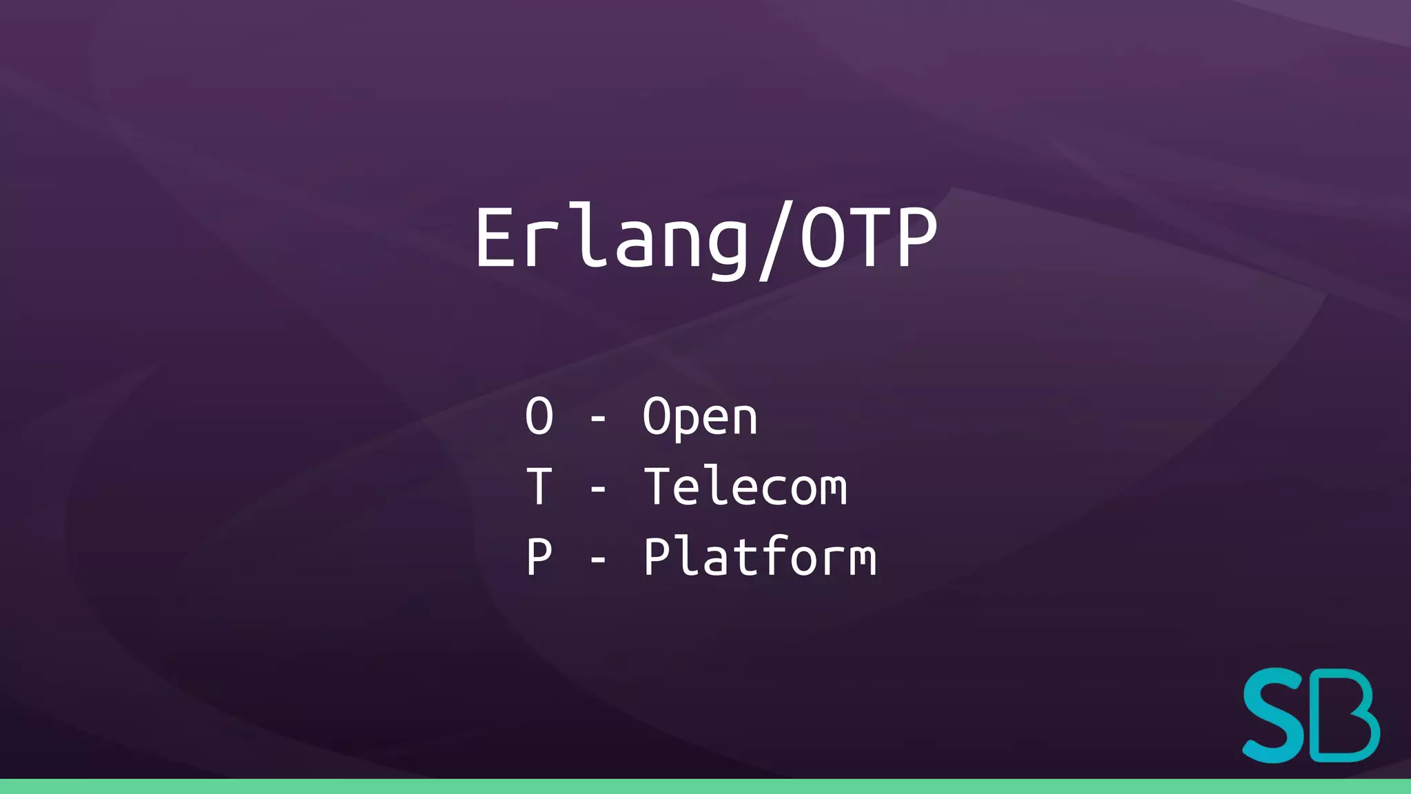 Erlang/OTP
O - Open
T - Telecom
P - Platform
 