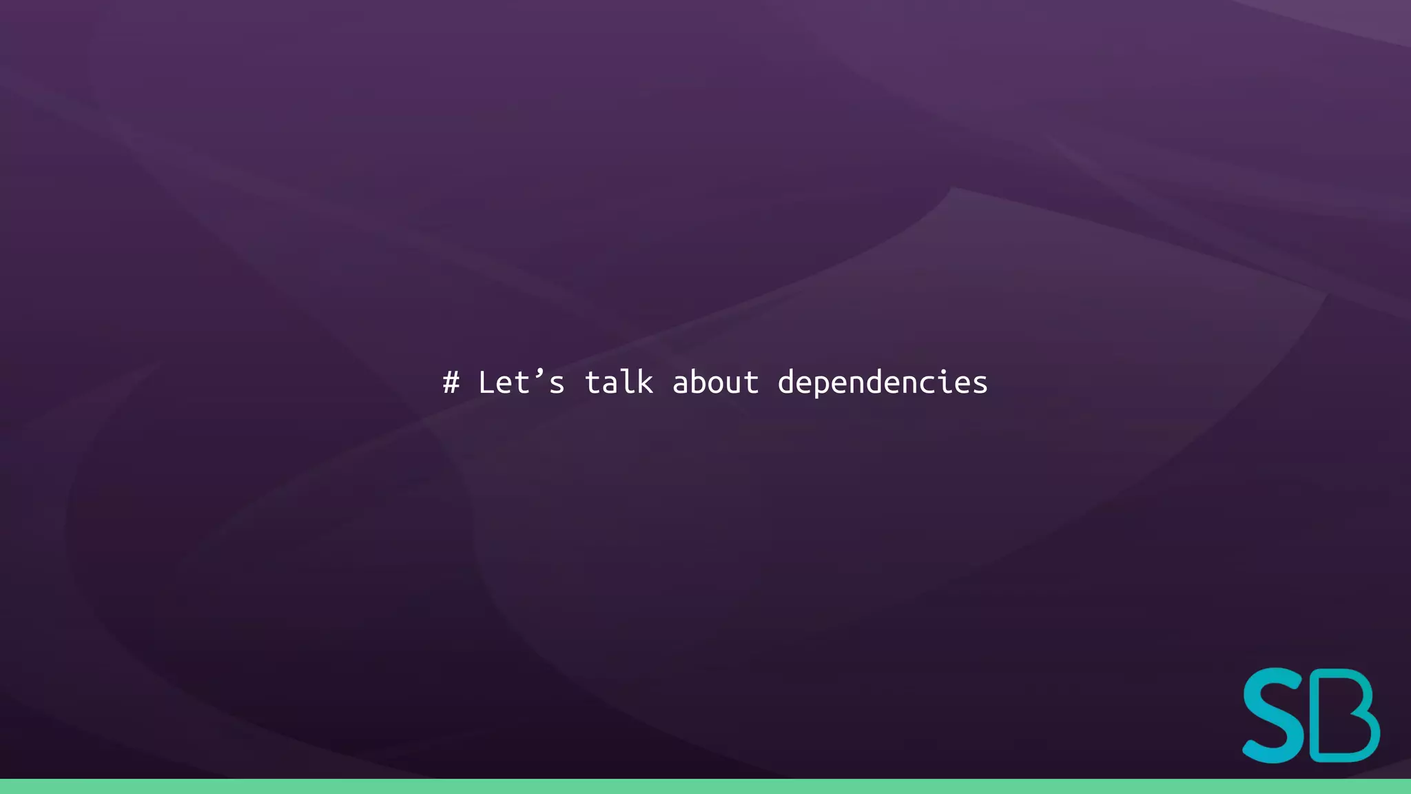 # Let’s talk about dependencies
 