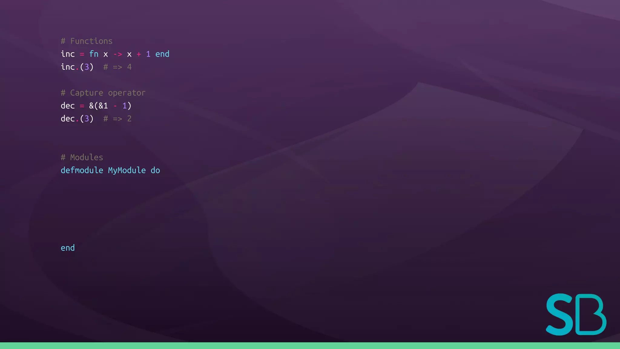 # Functions
inc = fn x -> x + 1 end
inc.(3) # => 4
# Capture operator
dec = &(&1 - 1)
dec.(3) # => 2
# Modules
defmodule MyModule do
end
 