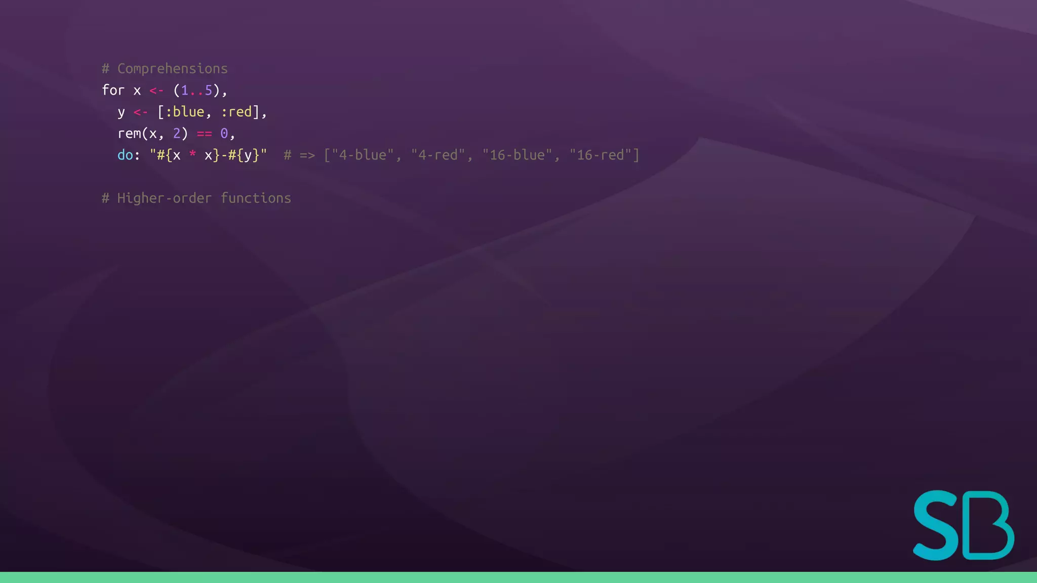 # Comprehensions
for x <- (1..5),
y <- [:blue, :red],
rem(x, 2) == 0,
do: "#{x * x}-#{y}" # => ["4-blue", "4-red", "16-blue", "16-red"]
# Higher-order functions
 