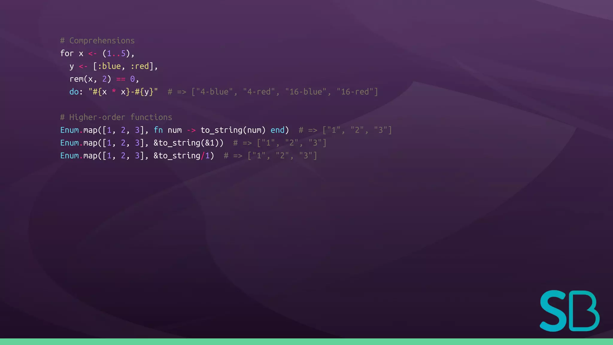 # Comprehensions
for x <- (1..5),
y <- [:blue, :red],
rem(x, 2) == 0,
do: "#{x * x}-#{y}" # => ["4-blue", "4-red", "16-blue", "16-red"]
# Higher-order functions
Enum.map([1, 2, 3], fn num -> to_string(num) end) # => ["1", "2", "3"]
Enum.map([1, 2, 3], &to_string(&1)) # => ["1", "2", "3"]
Enum.map([1, 2, 3], &to_string/1) # => ["1", "2", "3"]
 