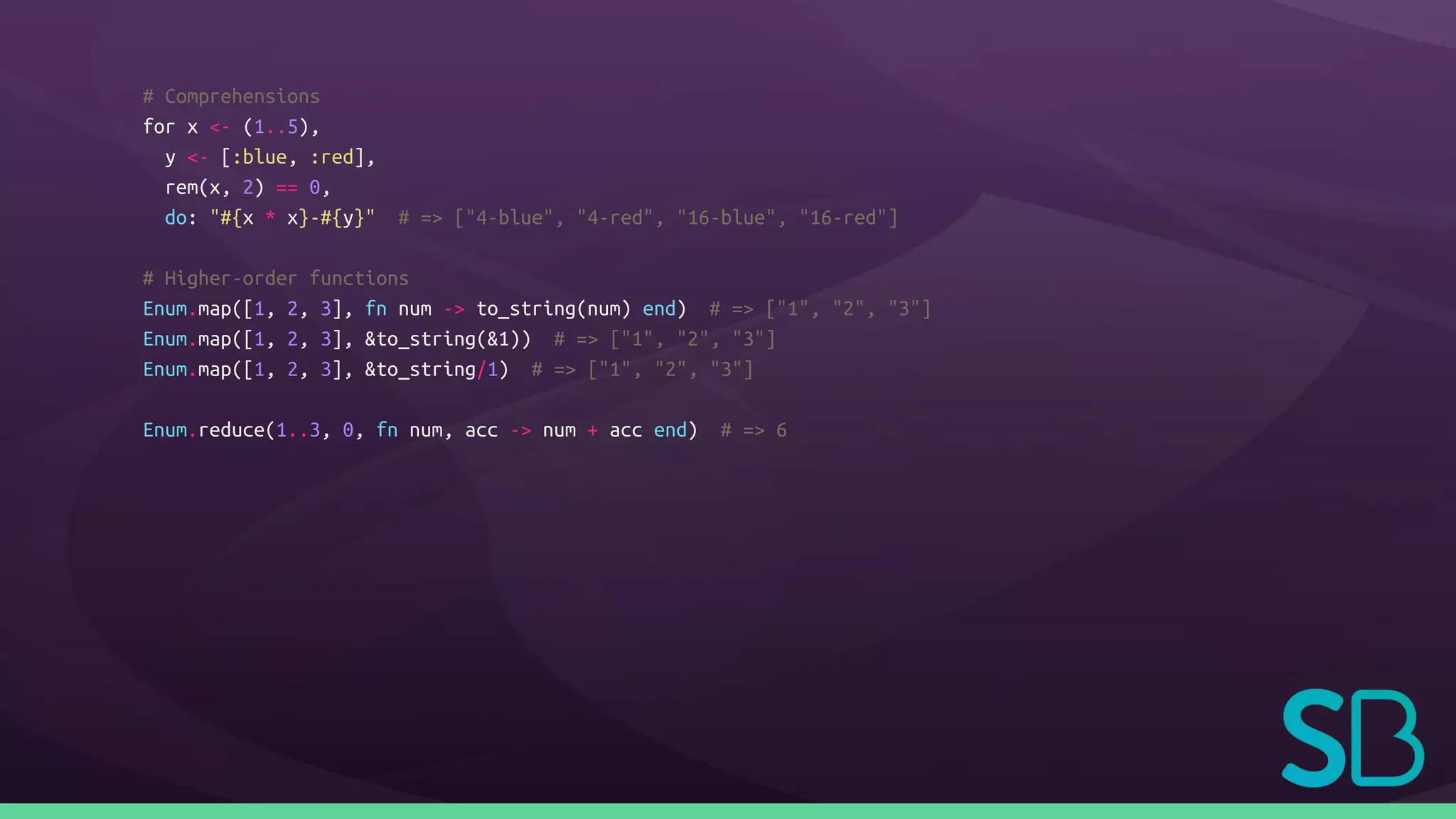 # Comprehensions
for x <- (1..5),
y <- [:blue, :red],
rem(x, 2) == 0,
do: "#{x * x}-#{y}" # => ["4-blue", "4-red", "16-blue", "16-red"]
# Higher-order functions
Enum.map([1, 2, 3], fn num -> to_string(num) end) # => ["1", "2", "3"]
Enum.map([1, 2, 3], &to_string(&1)) # => ["1", "2", "3"]
Enum.map([1, 2, 3], &to_string/1) # => ["1", "2", "3"]
Enum.reduce(1..3, 0, fn num, acc -> num + acc end) # => 6
 