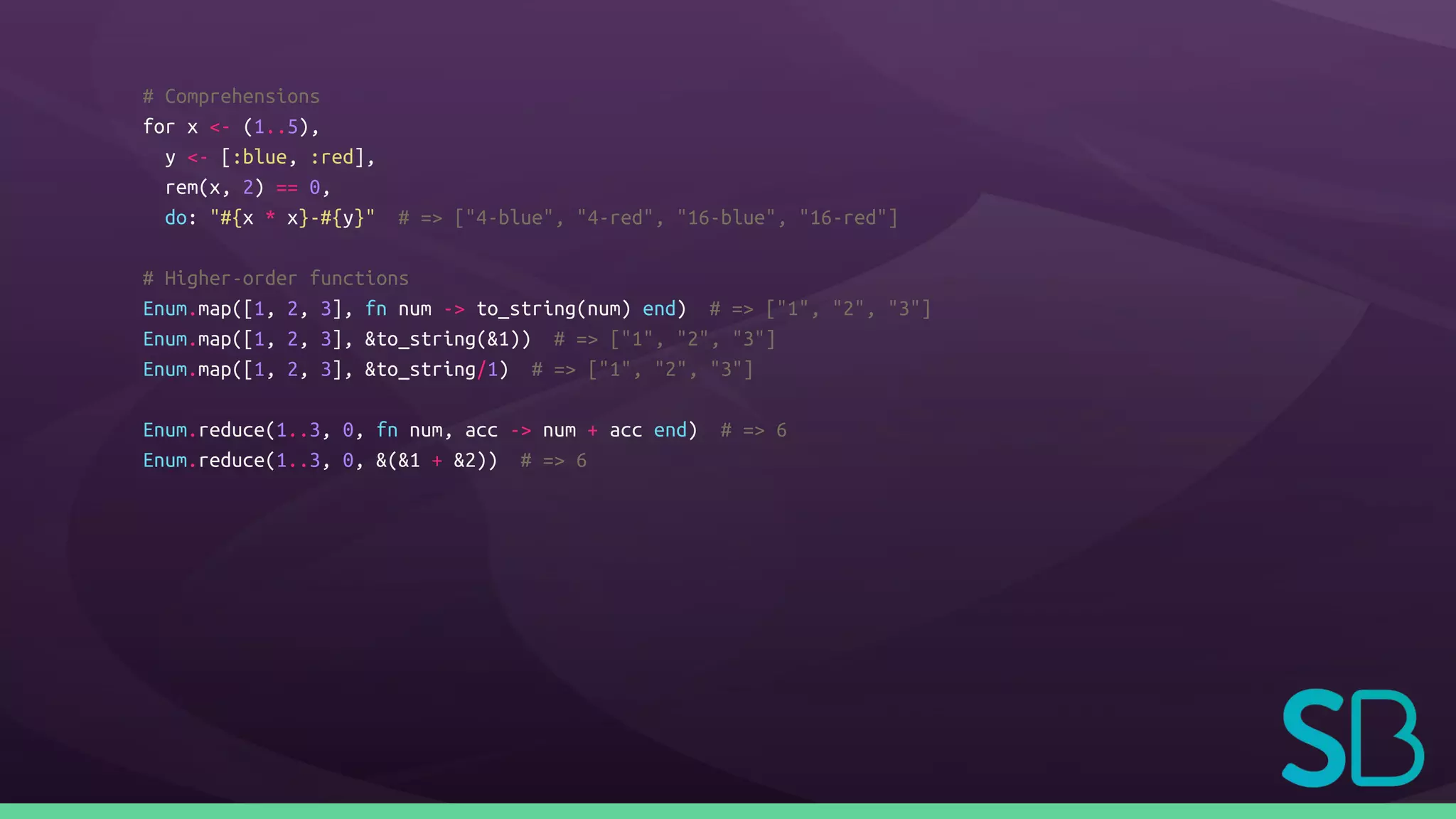 # Comprehensions
for x <- (1..5),
y <- [:blue, :red],
rem(x, 2) == 0,
do: "#{x * x}-#{y}" # => ["4-blue", "4-red", "16-blue", "16-red"]
# Higher-order functions
Enum.map([1, 2, 3], fn num -> to_string(num) end) # => ["1", "2", "3"]
Enum.map([1, 2, 3], &to_string(&1)) # => ["1", "2", "3"]
Enum.map([1, 2, 3], &to_string/1) # => ["1", "2", "3"]
Enum.reduce(1..3, 0, fn num, acc -> num + acc end) # => 6
Enum.reduce(1..3, 0, &(&1 + &2)) # => 6
 
