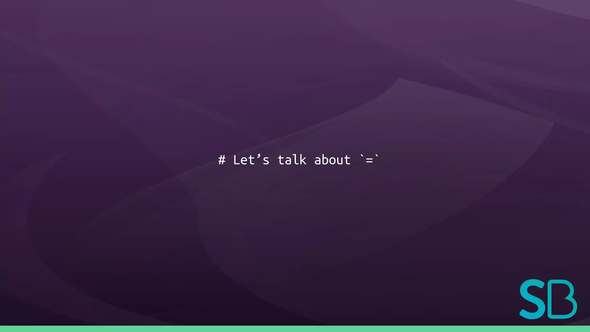 # Let’s talk about `=`
 