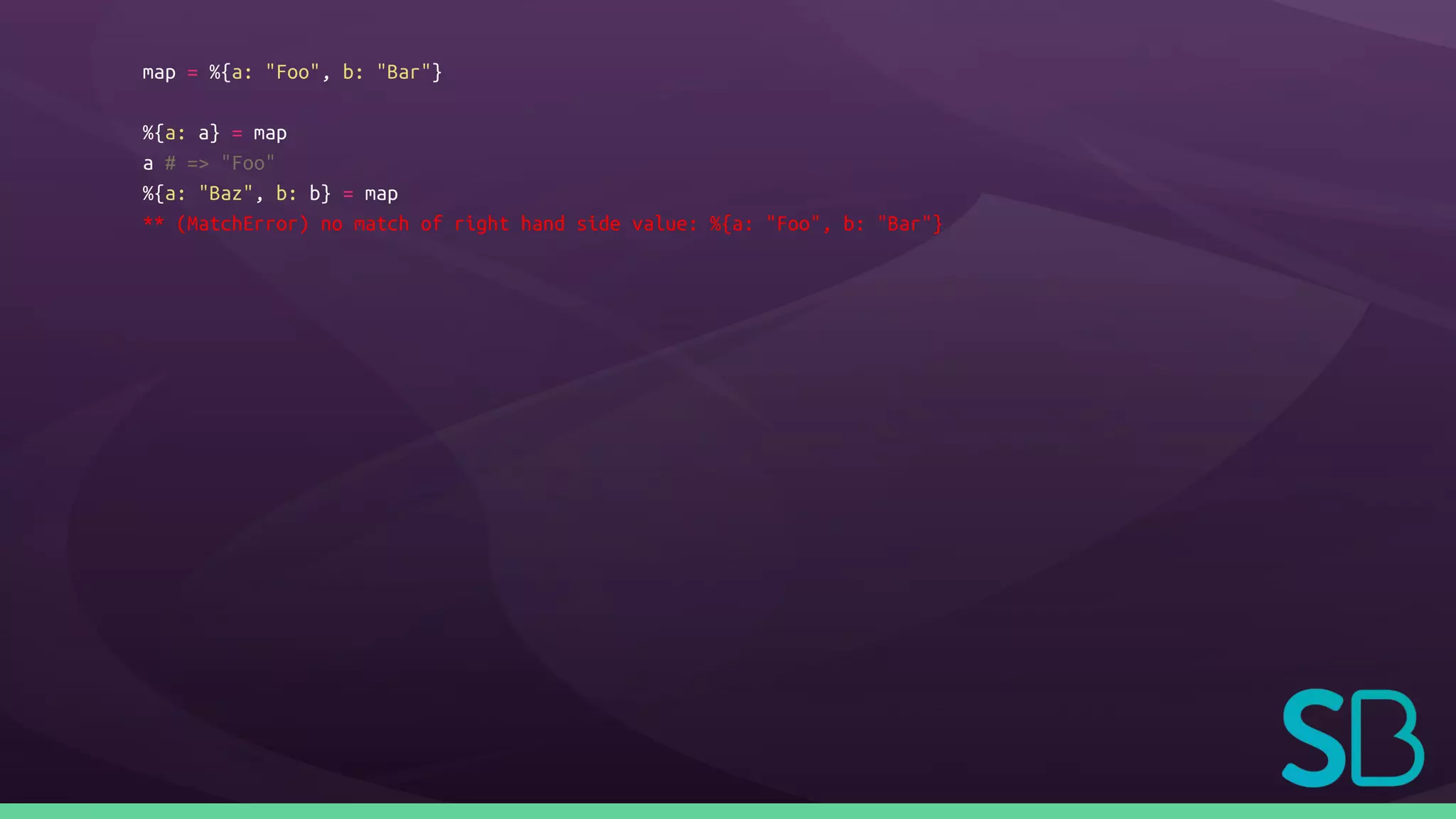 map = %{a: "Foo", b: "Bar"}
%{a: a} = map
a # => "Foo"
%{a: "Baz", b: b} = map
** (MatchError) no match of right hand side value: %{a: "Foo", b: "Bar"}
 
