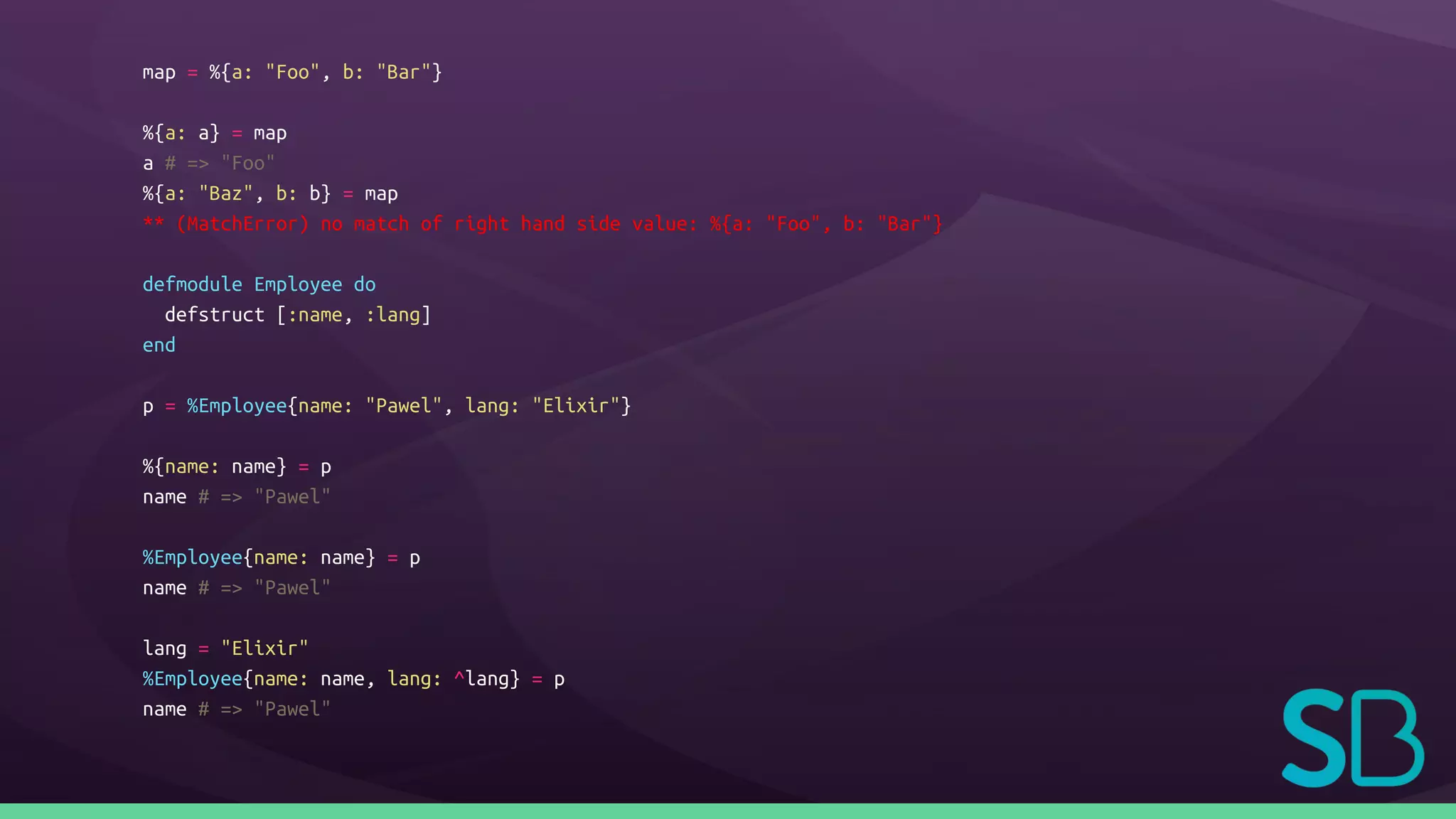 map = %{a: "Foo", b: "Bar"}
%{a: a} = map
a # => "Foo"
%{a: "Baz", b: b} = map
** (MatchError) no match of right hand side value: %{a: "Foo", b: "Bar"}
defmodule Employee do
defstruct [:name, :lang]
end
p = %Employee{name: "Pawel", lang: "Elixir"}
%{name: name} = p
name # => "Pawel"
%Employee{name: name} = p
name # => "Pawel"
lang = "Elixir"
%Employee{name: name, lang: ^lang} = p
name # => "Pawel"
 