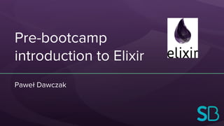 Pre-bootcamp
introduction to Elixir
Paweł Dawczak
 