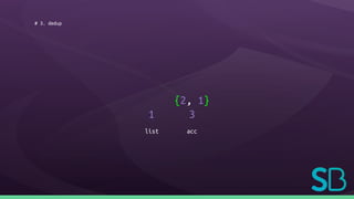 # 3. dedup
1
{2, 1}
3
list acc
 