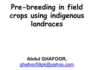 Pre-breeding in field
crops using indigenous
landraces
Abdul GHAFOOR,
ghafoor59pk@yahoo.com
 