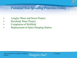 •           Langley Water and Sewer Project
•           Rosebank Water Project
•           Completion of Wellfield
•           Replacement of Aptos Pumping Station




Town of Stratford Pre-Budget Consultation          11/30/2012
Meeting
 