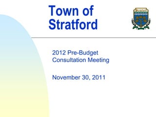 Town of
Stratford
2012 Pre-Budget
Consultation Meeting

November 30, 2011
 