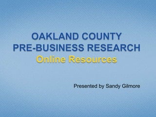 OAKLAND COUNTYPRE-BUSINESS RESEARCHOnline Resources Presented by Sandy Gilmore 