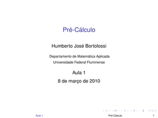 Pré-Cálculo
Humberto José Bortolossi
Departamento de Matemática Aplicada
Universidade Federal Fluminense
Aula 1
8 de março de 2010
Aula 1 Pré-Cálculo 1
 