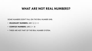 WHAT ARE NOT REAL NUMBERS?
SOME NUMBERS DON’T FALL ON THE REAL NUMBER LINE:
• IMAGINARY NUMBERS: LIKE √(-1) = I
• COMPLEX NUMBERS: LIKE 2 + 3I
• THESE ARE NOT PART OF THE REAL NUMBER SYSTEM.
 