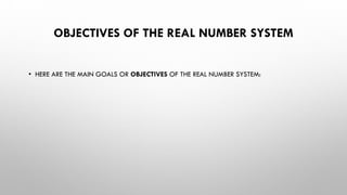 OBJECTIVES OF THE REAL NUMBER SYSTEM
• HERE ARE THE MAIN GOALS OR OBJECTIVES OF THE REAL NUMBER SYSTEM:
 