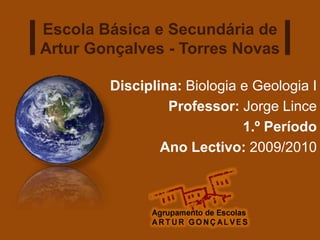 Escola Básica e Secundária de
Artur Gonçalves - Torres Novas

        Disciplina: Biologia e Geologia I
                 Professor: Jorge Lince
                             1.º Período
                Ano Lectivo: 2009/2010
 