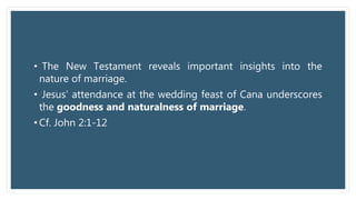 • The New Testament reveals important insights into the
nature of marriage.
• Jesus’ attendance at the wedding feast of Cana underscores
the goodness and naturalness of marriage.
• Cf. John 2:1-12
 