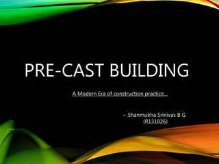 PRE-CAST BUILDING
A Modern Era of construction practice…
~ Shanmukha Srinivas B G
(R131026)
 