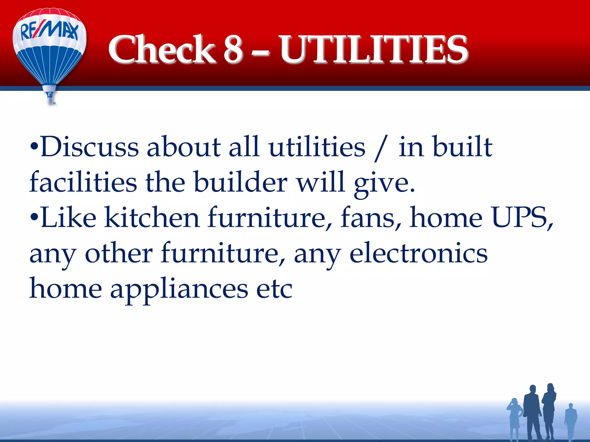 •Discuss about all utilities / in built
facilities the builder will give.
•Like kitchen furniture, fans, home UPS,
any other furniture, any electronics
home appliances etc
Check 8 – UTILITIES
 