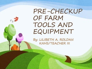 PRE-CHECKUP
OF FARM
TOOLS AND
EQUIPMENT
By: LILIBETH A. ROLDAN
KNHS/TEACHER III
 