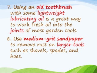 7. Using an old toothbrush
with some lightweight
lubricating oil is a great way
to work fresh oil into the
joints of most garden tools.
8. Use medium-grit sandpaper
to remove rust on larger tools
such as shovels, spades, and
hoes.
 