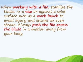 When working with a file, stabilize the
blades in a vise or against a solid
surface such as a work bench to
avoid injury and ensure an even
stroke. Always push the file across
the blade in a motion away from
your body
 